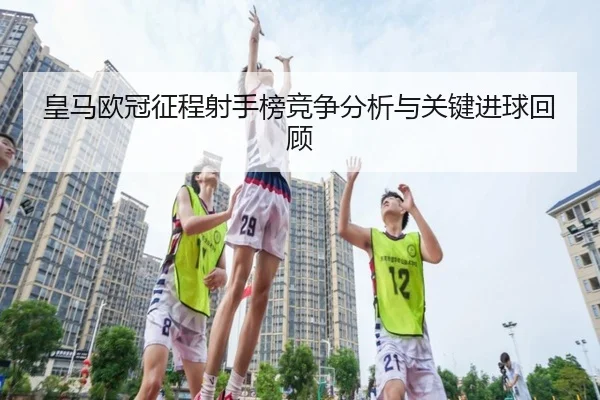 皇马欧冠征程射手榜竞争分析与关键进球回顾